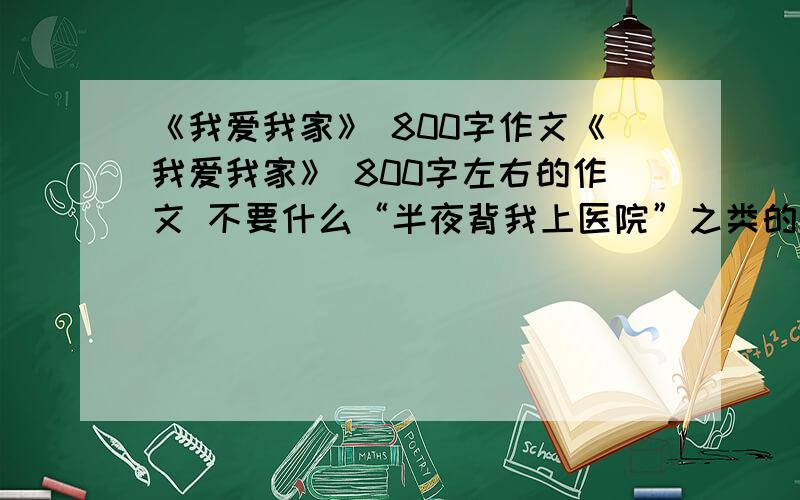 《我爱我家》 800字作文《我爱我家》 800字左右的作文 不要什么“半夜背我上医院”之类的,有点创意!