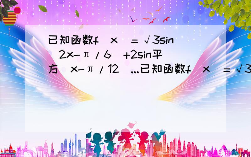 已知函数f（x）＝√3sin（2x-π/6）+2sin平方（x-π/12）...已知函数f（x）＝√3sin（2x-π/6）+2sin平方（x-π/12）（x∈R）求f（x）最小正周期.求使f（x）取得最大值x的集合