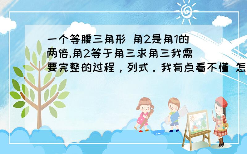 一个等腰三角形 角2是角1的两倍,角2等于角三求角三我需要完整的过程，列式。我有点看不懂 怎么列示啊