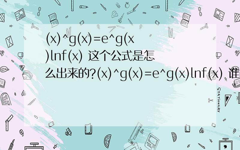 (x)^g(x)=e^g(x)lnf(x) 这个公式是怎么出来的?(x)^g(x)=e^g(x)lnf(x) 谁能解释一下它是怎么推导的?