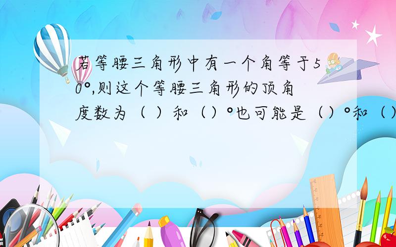 若等腰三角形中有一个角等于50°,则这个等腰三角形的顶角度数为（ ）和（）°也可能是（）°和（）°