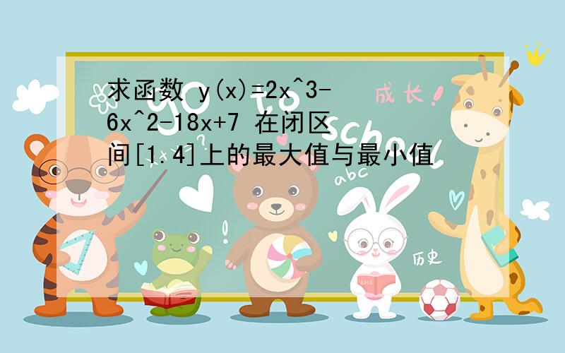 求函数 y(x)=2x^3-6x^2-18x+7 在闭区间[1.4]上的最大值与最小值