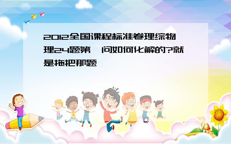 2012全国课程标准卷理综物理24题第一问如何化解的?就是拖把那题