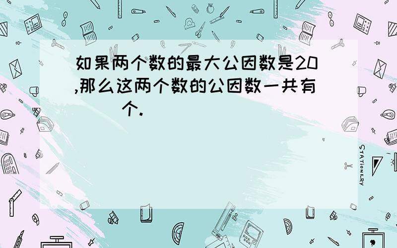 如果两个数的最大公因数是20,那么这两个数的公因数一共有( )个.