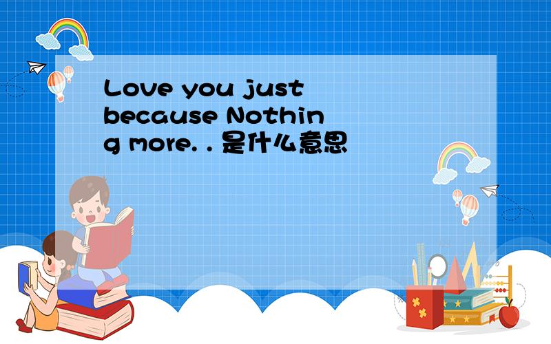 Love you just because Nothing more. . 是什么意思