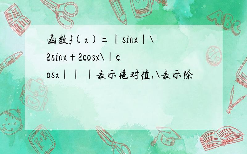 函数f(x)=|sinx|\2sinx+2cosx\|cosx|| |表示绝对值,\表示除