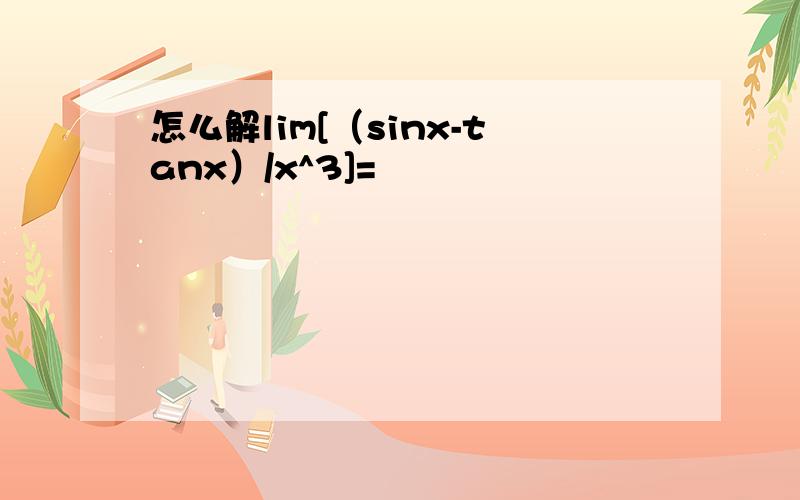 怎么解lim[（sinx-tanx）/x^3]=