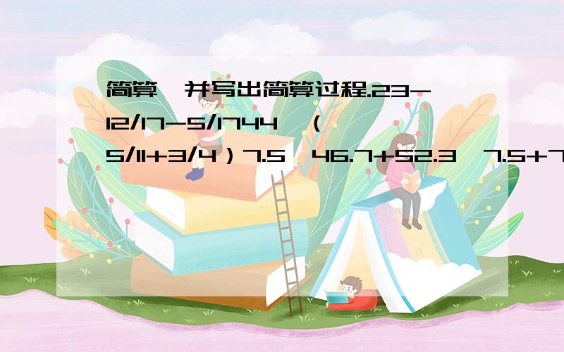 简算,并写出简算过程.23-12/17-5/1744×（5/11+3/4）7.5×46.7+52.3×7.5+7.5注意：/=几分之几