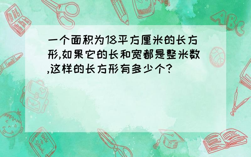 一个面积为18平方厘米的长方形,如果它的长和宽都是整米数,这样的长方形有多少个?