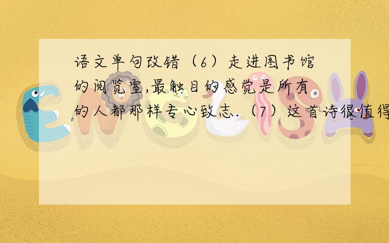 语文单句改错（6）走进图书馆的阅览室,最触目的感觉是所有的人都那样专心致志.（7）这首诗很值得细细品位.（8）秋天的北京是最美丽的季节.（9）没有阳光,没有空气,人就会窒息.（10）今