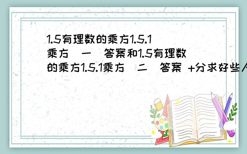 1.5有理数的乘方1.5.1乘方(一)答案和1.5有理数的乘方1.5.1乘方(二)答案 +分求好些人帮忙找找