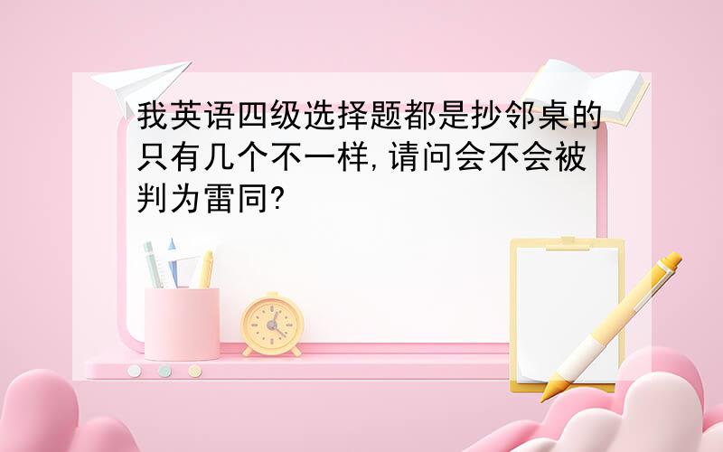 我英语四级选择题都是抄邻桌的只有几个不一样,请问会不会被判为雷同?