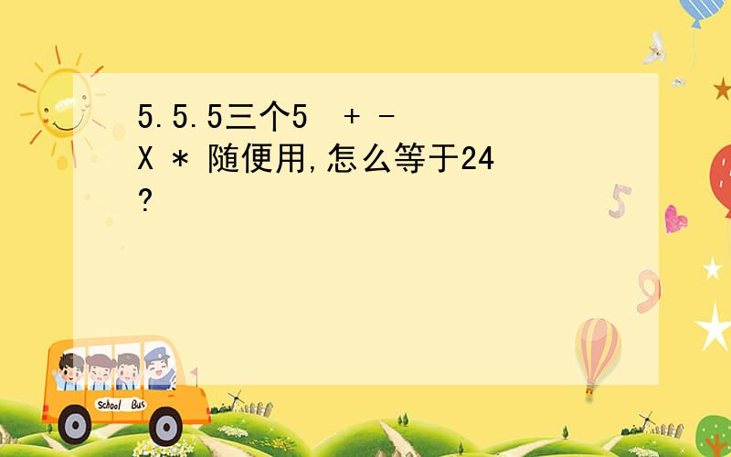 5.5.5三个5  + - X * 随便用,怎么等于24?