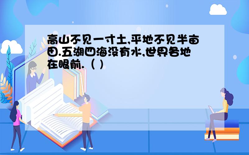 高山不见一寸土,平地不见半亩田.五湖四海没有水,世界各地在眼前.（ )