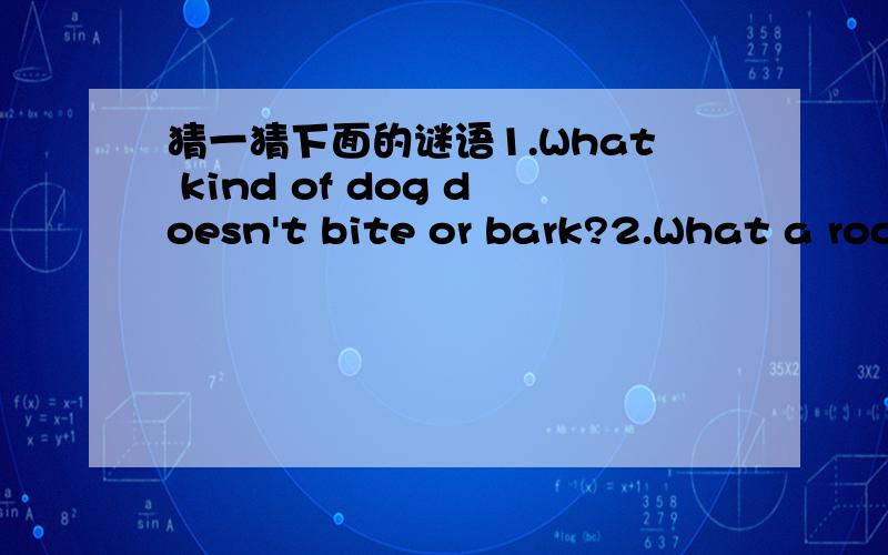 猜一猜下面的谜语1.What kind of dog doesn't bite or bark?2.What a room has no walls,no doors,no windows,and no floors?3.What has hands but no feet,a face but no eyes,tells but not talk?4.What is black when it is clean and white whenit is dirty