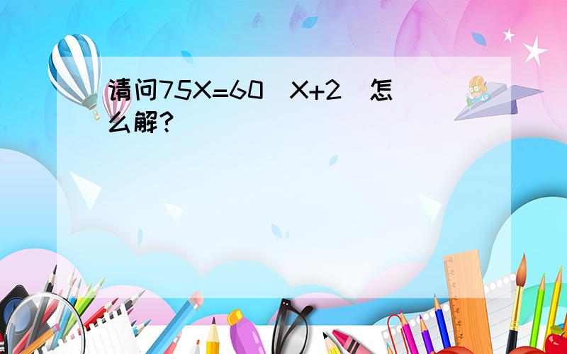 请问75X=60（X+2）怎么解?