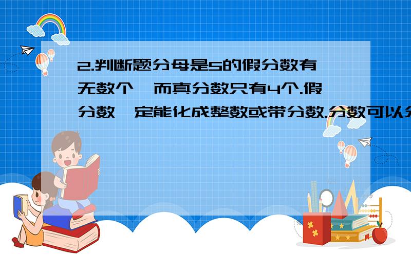 2.判断题分母是5的假分数有无数个,而真分数只有4个.假分数一定能化成整数或带分数.分数可以分成真分数,假分数和带分数.分数单位是8分之1的最大真分数是8分之7.