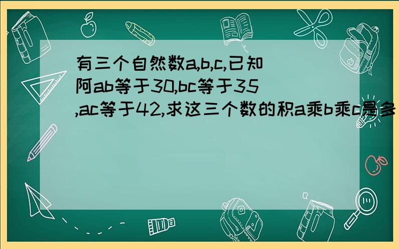 有三个自然数a,b,c,已知阿ab等于30,bc等于35,ac等于42,求这三个数的积a乘b乘c是多少．