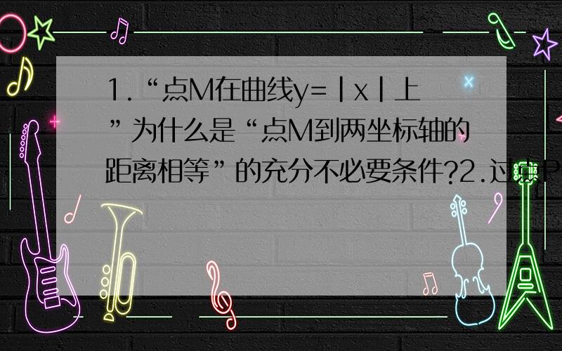 1.“点M在曲线y=|x|上”为什么是“点M到两坐标轴的距离相等”的充分不必要条件?2.过点P（2,1）作圆C：x²+y²-ax+2ay+2a+1=0的切线有两条,则a的取值范围是?-5/2）∪(2,0)而我用“P到圆心的距