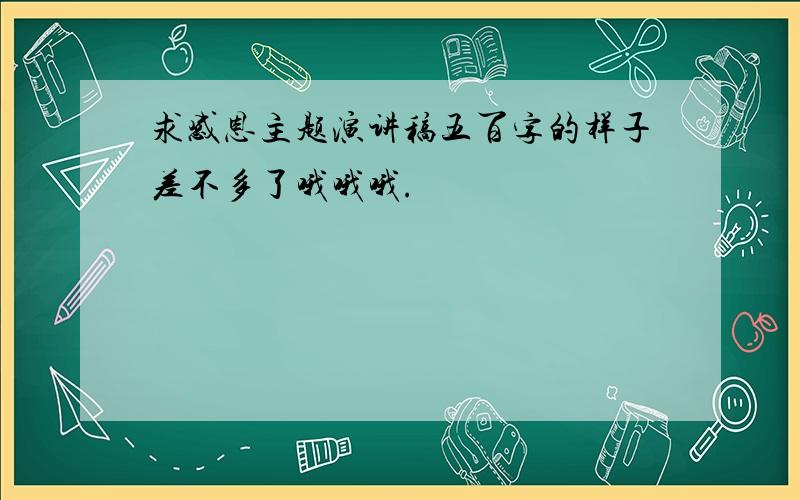 求感恩主题演讲稿五百字的样子差不多了哦哦哦.