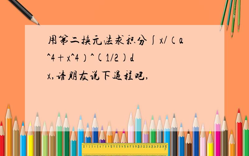 用第二换元法求积分∫x/（a^4+x^4）^(1/2)dx,请朋友说下过程吧,