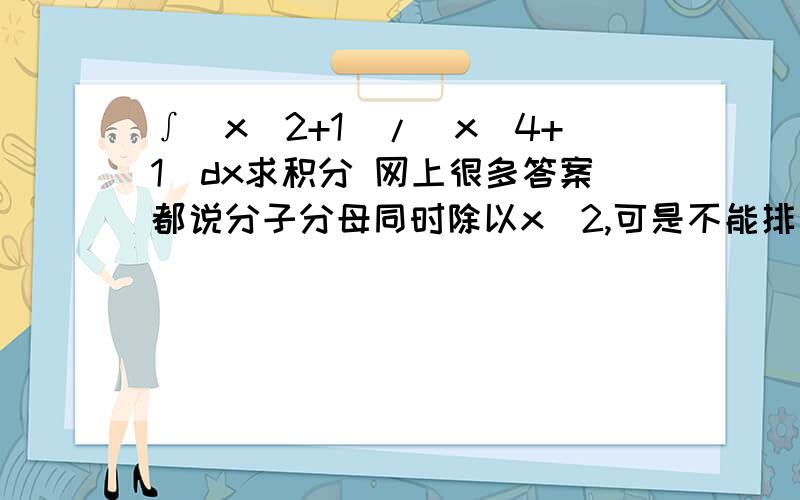 ∫(x^2+1)/(x^4+1)dx求积分 网上很多答案都说分子分母同时除以x^2,可是不能排除x=0的情况啊,这样除会不会不严谨?不这样做的话应该怎样做?