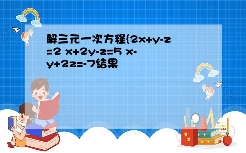 解三元一次方程{2x+y-z=2 x+2y-z=5 x-y+2z=-7结果