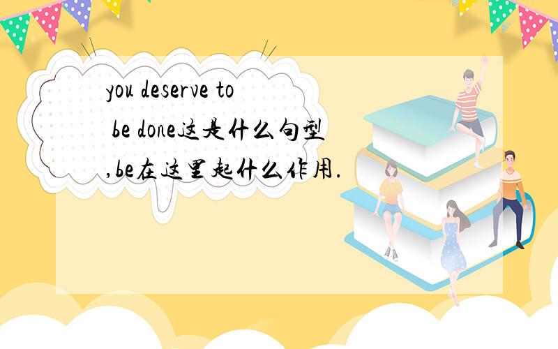 you deserve to be done这是什么句型,be在这里起什么作用.