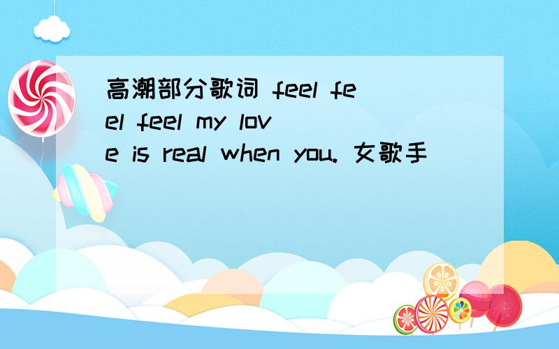 高潮部分歌词 feel feel feel my love is real when you. 女歌手