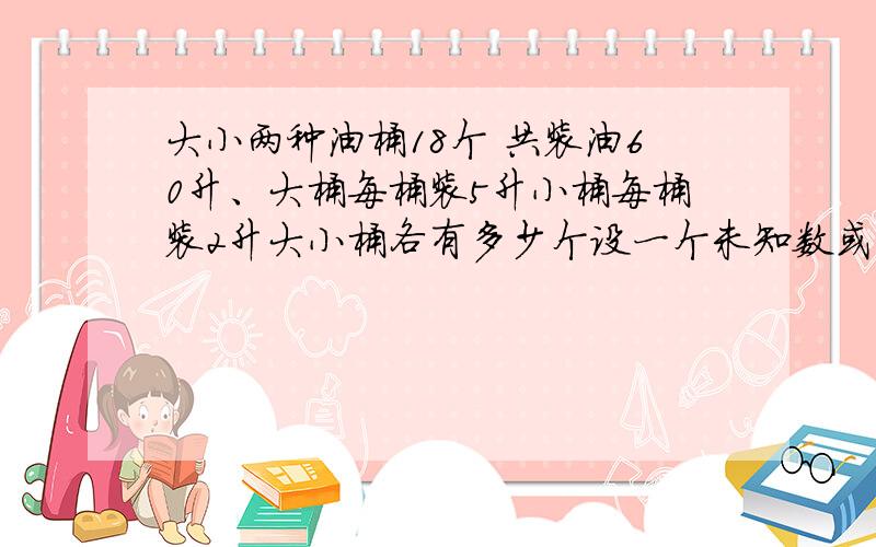 大小两种油桶18个 共装油60升、大桶每桶装5升小桶每桶装2升大小桶各有多少个设一个未知数或者算数解
