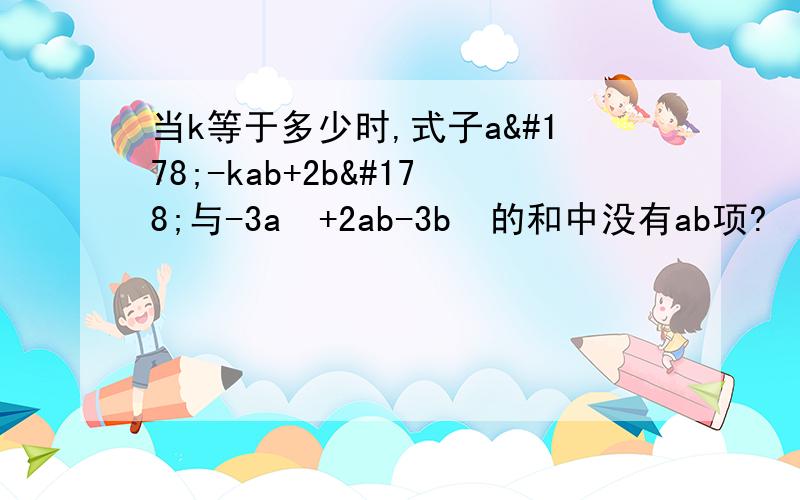 当k等于多少时,式子a²-kab+2b²与-3a²+2ab-3b²的和中没有ab项?