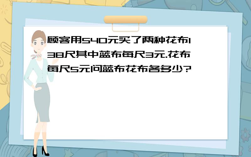 顾客用540元买了两种花布138尺其中蓝布每尺3元.花布每尺5元问蓝布花布各多少?