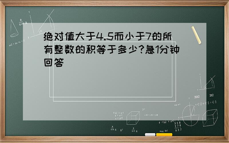 绝对值大于4.5而小于7的所有整数的积等于多少?急1分钟回答