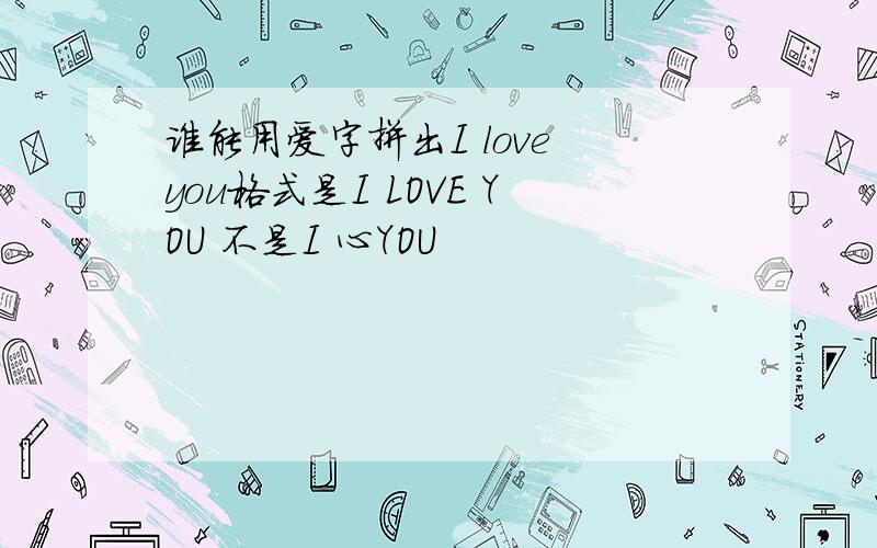 谁能用爱字拼出I love you格式是I LOVE YOU 不是I 心YOU