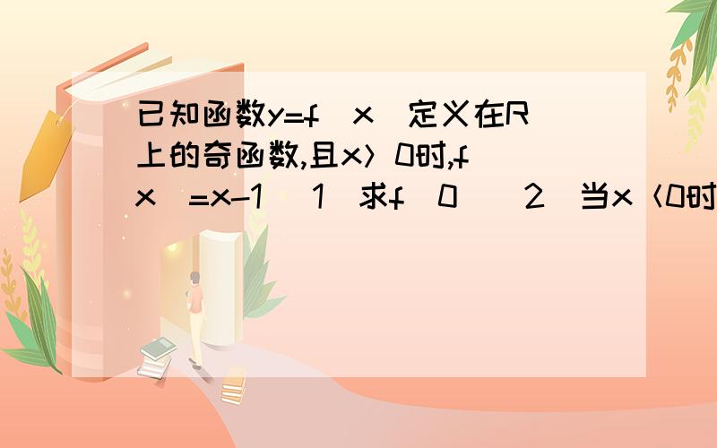 已知函数y=f(x)定义在R上的奇函数,且x＞0时,f(x)=x-1 (1)求f(0)(2)当x＜0时,求f(x)的解析式(3)画出y=|f(x)|在R上的图像,并由图像讨论m指出关于x的方程|f(x)|=m (m∈R)的根的个数.第三小题画图不需要了!请