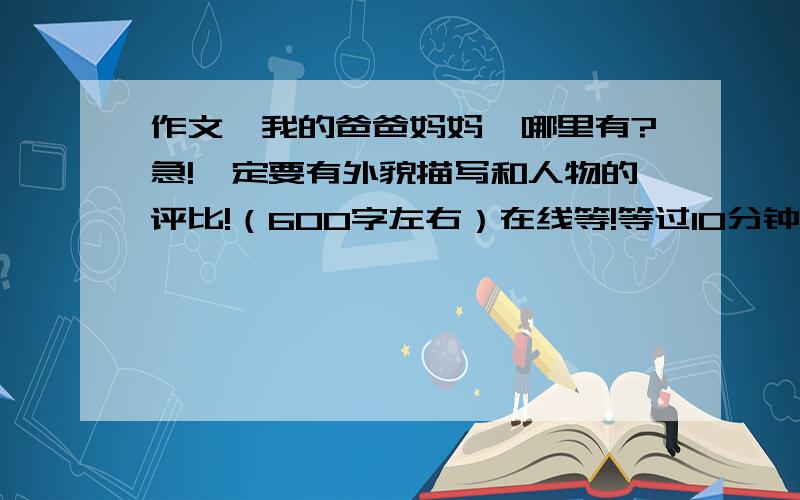 作文《我的爸爸妈妈》哪里有?急!一定要有外貌描写和人物的评比!（600字左右）在线等!等过10分钟,不给分!