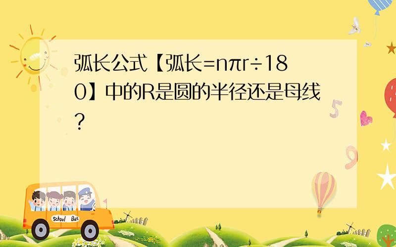 弧长公式【弧长=nπr÷180】中的R是圆的半径还是母线?