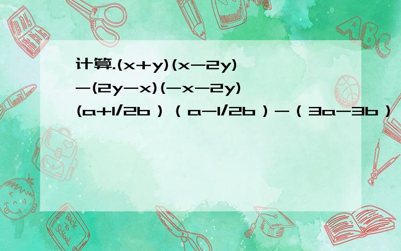 计算.(x+y)(x-2y)-(2y-x)(-x-2y)(a+1/2b）（a-1/2b）-（3a-3b）（3a+xb）（3x-y）（3x+y）-y（x-y）