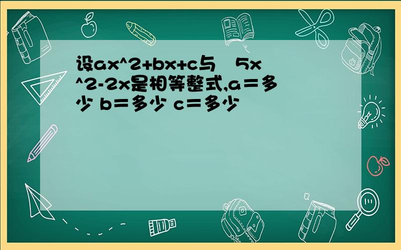 设ax^2+bx+c与﹣5x^2-2x是相等整式,a＝多少 b＝多少 c＝多少