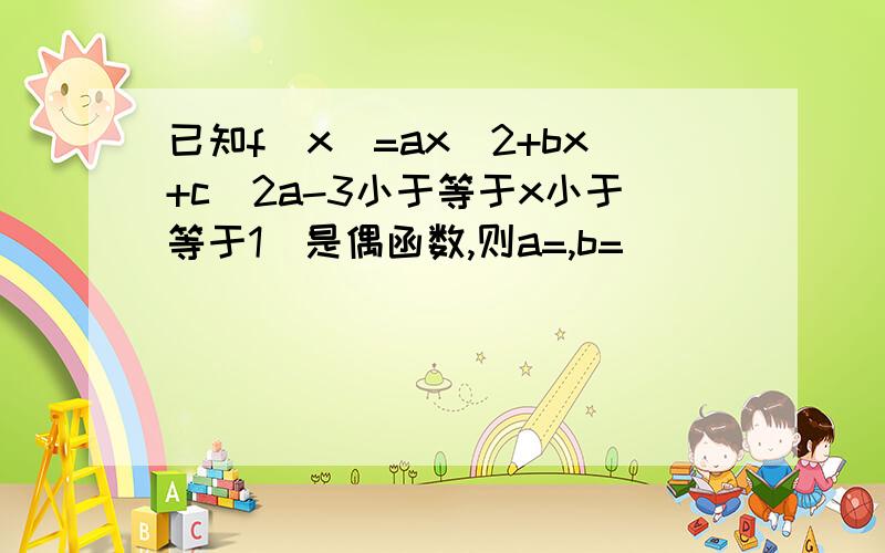 已知f(x)=ax^2+bx+c(2a-3小于等于x小于等于1）是偶函数,则a=,b=