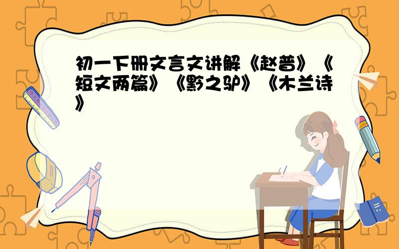 初一下册文言文讲解《赵普》《短文两篇》《黔之驴》《木兰诗》