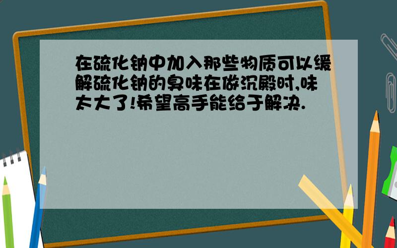 在硫化钠中加入那些物质可以缓解硫化钠的臭味在做沉殿时,味太大了!希望高手能给于解决.