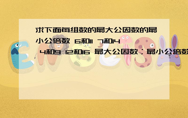 求下面每组数的最大公因数的最小公倍数 6和11 7和14 4和9 12和16 最大公因数；最小公倍数；