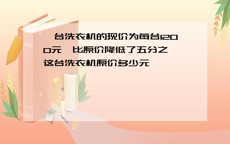 一台洗衣机的现价为每台1200元,比原价降低了五分之一,这台洗衣机原价多少元