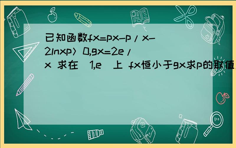 已知函数fx=px-p/x-2lnxp＞0,gx=2e/x 求在[1,e]上 fx恒小于gx求p的取值范围