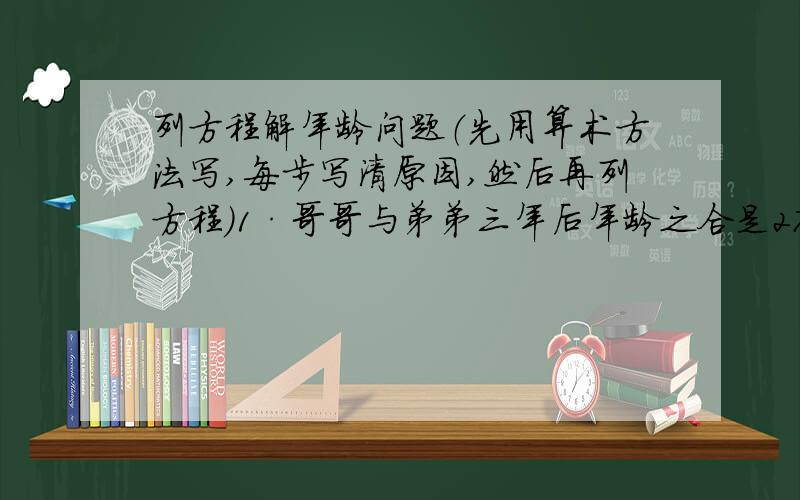 列方程解年龄问题（先用算术方法写,每步写清原因,然后再列方程）1·哥哥与弟弟三年后年龄之合是27岁,弟弟今年的年龄等于两人的年龄差,问今年哥哥几岁?算术方法:第①步_______________________