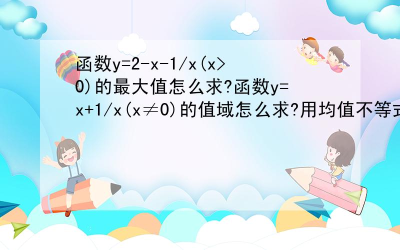 函数y=2-x-1/x(x>0)的最大值怎么求?函数y=x+1/x(x≠0)的值域怎么求?用均值不等式解、求过程.