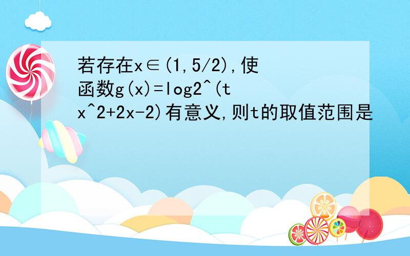 若存在x∈(1,5/2),使函数g(x)=log2^(tx^2+2x-2)有意义,则t的取值范围是