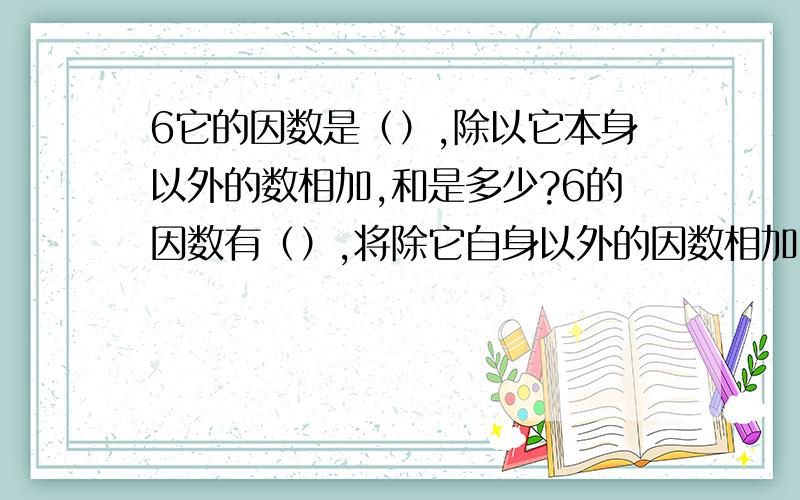 6它的因数是（）,除以它本身以外的数相加,和是多少?6的因数有（）,将除它自身以外的因数相加,和是（）.28的因数有（）,将除它自身以外的因数相加,和是（）.496的因数有（）,将除它自身