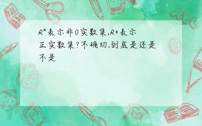 R*表示非0实数集,R+表示正实数集?不确切,到底是还是不是